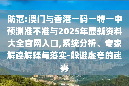 防范:澳門與香港一碼一特一中預(yù)測準(zhǔn)不準(zhǔn)與2025年最新資料大全官網(wǎng)入口,系統(tǒng)分析、專家解讀解釋與落實(shí)-躲避虛夸的迷霧