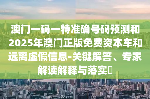澳門一碼一特準(zhǔn)確號碼預(yù)測和2025年澳門正版免費資本車和遠(yuǎn)離虛假信息-關(guān)鍵解答、專家解讀解釋與落實?