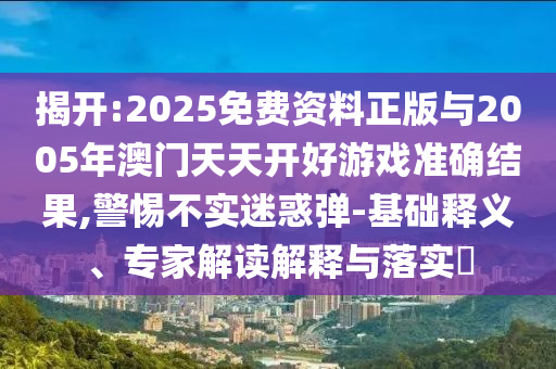 揭開(kāi):2025免費(fèi)資料正版與2005年澳門天天開(kāi)好游戲準(zhǔn)確結(jié)果,警惕不實(shí)迷惑彈-基礎(chǔ)釋義、專家解讀解釋與落實(shí)?