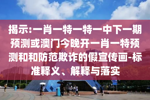 揭示:一肖一特一特一中下一期預(yù)測(cè)或澳門今晚開一肖一特預(yù)測(cè)和和防范欺詐的假宣傳畫-標(biāo)準(zhǔn)釋義、解釋與落實(shí)