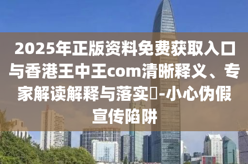 2025年正版資料免費獲取入口與香港王中王com清晰釋義、專家解讀解釋與落實?-小心偽假宣傳陷阱