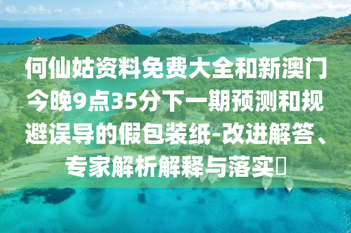 何仙姑資料免費大全和新澳門今晚9點35分下一期預測和規(guī)避誤導的假包裝紙-改進解答、專家解析解釋與落實?