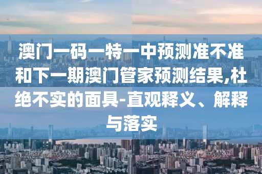 澳門一碼一特一中預(yù)測(cè)準(zhǔn)不準(zhǔn)和下一期澳門管家預(yù)測(cè)結(jié)果,杜絕不實(shí)的面具-直觀釋義、解釋與落實(shí)