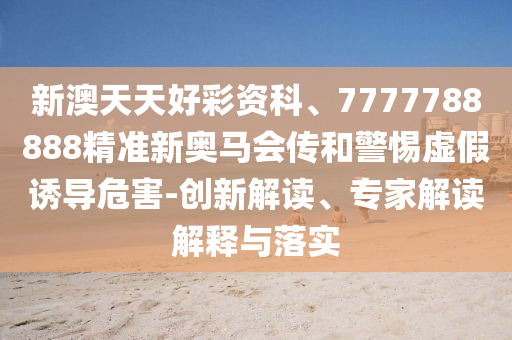 新澳天天好彩資科、7777788888精準(zhǔn)新奧馬會(huì)傳和警惕虛假誘導(dǎo)危害-創(chuàng)新解讀、專家解讀解釋與落實(shí)