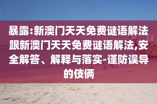 暴露:新澳門天天免費(fèi)謎語解法跟新澳門天天免費(fèi)謎語解法,安全解答、解釋與落實(shí)-謹(jǐn)防誤導(dǎo)的伎倆