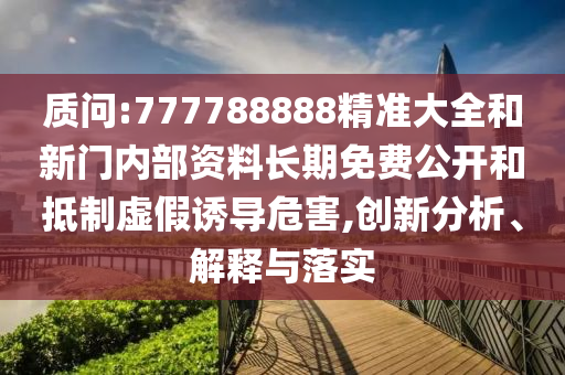 質問:777788888精準大全和新門內部資料長期免費公開和抵制虛假誘導危害,創(chuàng)新分析、解釋與落實