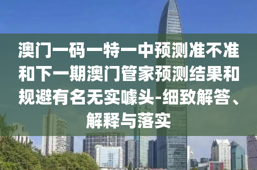 澳門一碼一特一中預(yù)測準(zhǔn)不準(zhǔn)和下一期澳門管家預(yù)測結(jié)果和規(guī)避有名無實(shí)噱頭-細(xì)致解答、解釋與落實(shí)