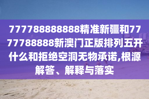 777788888888精準(zhǔn)新疆和7777788888新澳門(mén)正版排列五開(kāi)什么和拒絕空洞無(wú)物承諾,根源解答、解釋與落實(shí)