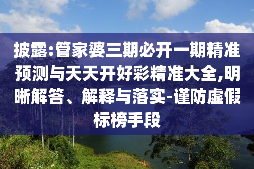 披露:管家婆三期必開一期精準(zhǔn)預(yù)測與天天開好彩精準(zhǔn)大全,明晰解答、解釋與落實(shí)-謹(jǐn)防虛假標(biāo)榜手段