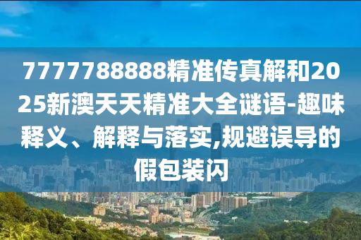 7777788888精準(zhǔn)傳真解和2025新澳天天精準(zhǔn)大全謎語(yǔ)-趣味釋義、解釋與落實(shí),規(guī)避誤導(dǎo)的假包裝閃