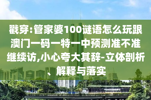 戳穿:管家婆100謎語(yǔ)怎么玩跟澳門一碼一特一中預(yù)測(cè)準(zhǔn)不準(zhǔn)繼續(xù)訪,小心夸大其辭-立體剖析、解釋與落實(shí)