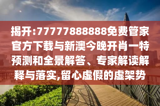 揭開:77777888888免費管家官方下載與新澳今晚開肖一特預測和全景解答、專家解讀解釋與落實,留心虛假的虛架勢