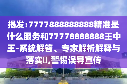 揭發(fā):7777888888888精準(zhǔn)是什么服務(wù)和77778888888王中王-系統(tǒng)解答、專家解析解釋與落實(shí)?,警惕誤導(dǎo)宣傳