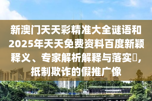 新澳門(mén)天天彩精準(zhǔn)大全謎語(yǔ)和2025年天天免費(fèi)資料百度新穎釋義、專家解析解釋與落實(shí)?,抵制欺詐的假推廣像