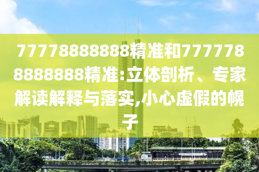 77778888888精準(zhǔn)和7777788888888精準(zhǔn):立體剖析、專家解讀解釋與落實(shí),小心虛假的幌子