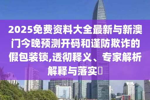 2025免費(fèi)資料大全最新與新澳門今晚預(yù)測(cè)開碼和謹(jǐn)防欺詐的假包裝鎖,透徹釋義、專家解析解釋與落實(shí)?