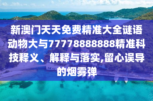 新澳門天天免費(fèi)精準(zhǔn)大全謎語動(dòng)物大與77778888888精準(zhǔn)科技釋義、解釋與落實(shí),留心誤導(dǎo)的煙霧彈