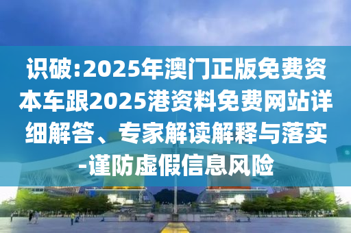 識破:2025年澳門正版免費(fèi)資本車跟2025港資料免費(fèi)網(wǎng)站詳細(xì)解答、專家解讀解釋與落實-謹(jǐn)防虛假信息風(fēng)險