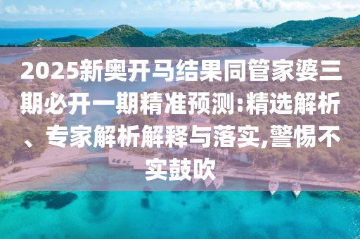 2025新奧開(kāi)馬結(jié)果同管家婆三期必開(kāi)一期精準(zhǔn)預(yù)測(cè):精選解析、專(zhuān)家解析解釋與落實(shí),警惕不實(shí)鼓吹