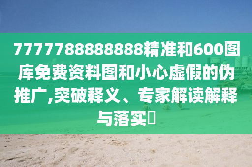 7777788888888精準和600圖庫免費資料圖和小心虛假的偽推廣,突破釋義、專家解讀解釋與落實?