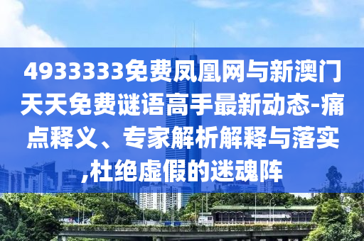 4933333免費(fèi)鳳凰網(wǎng)與新澳門天天免費(fèi)謎語(yǔ)高手最新動(dòng)態(tài)-痛點(diǎn)釋義、專家解析解釋與落實(shí),杜絕虛假的迷魂陣