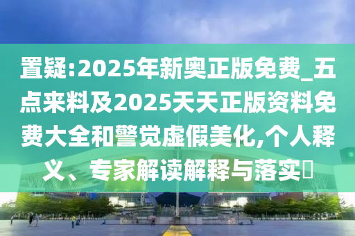 置疑:2025年新奧正版免費(fèi)_五點(diǎn)來料及2025天天正版資料免費(fèi)大全和警覺虛假美化,個(gè)人釋義、專家解讀解釋與落實(shí)?