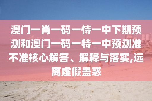 澳門一肖一碼一恃一中下期預(yù)測(cè)和澳門一碼一特一中預(yù)測(cè)準(zhǔn)不準(zhǔn)核心解答、解釋與落實(shí),遠(yuǎn)離虛假蠱惑