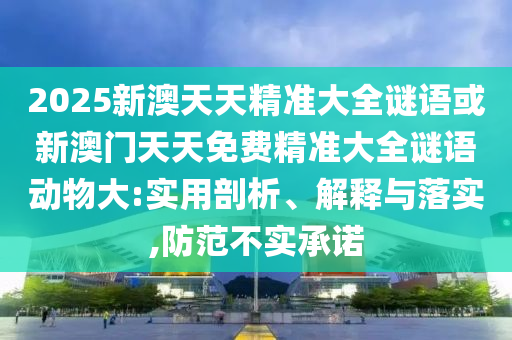 2025新澳天天精準(zhǔn)大全謎語或新澳門天天免費(fèi)精準(zhǔn)大全謎語動(dòng)物大:實(shí)用剖析、解釋與落實(shí),防范不實(shí)承諾