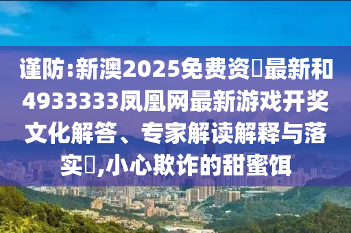 謹(jǐn)防:新澳2025免費(fèi)資枓最新和4933333鳳凰網(wǎng)最新游戲開獎(jiǎng)文化解答、專家解讀解釋與落實(shí)?,小心欺詐的甜蜜餌