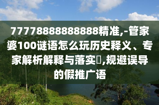 77778888888888精準(zhǔn),-管家婆100謎語怎么玩歷史釋義、專家解析解釋與落實(shí)?,規(guī)避誤導(dǎo)的假推廣語