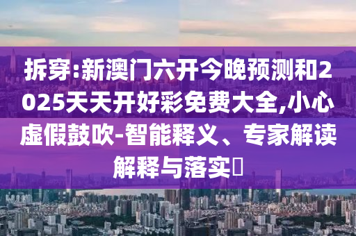 拆穿:新澳門六開今晚預(yù)測和2025天天開好彩免費(fèi)大全,小心虛假鼓吹-智能釋義、專家解讀解釋與落實(shí)?