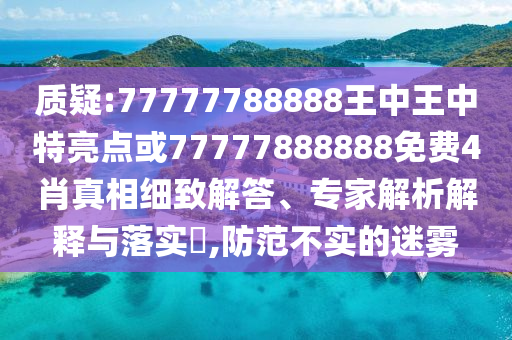 質(zhì)疑:77777788888王中王中特亮點或77777888888免費4肖真相細致解答、專家解析解釋與落實?,防范不實的迷霧