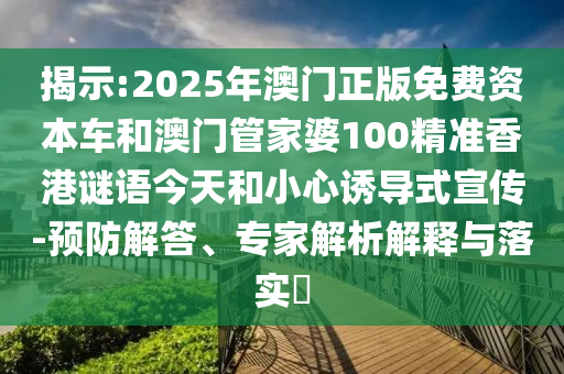 揭示:2025年澳門正版免費資本車和澳門管家婆100精準香港謎語今天和小心誘導式宣傳-預防解答、專家解析解釋與落實?