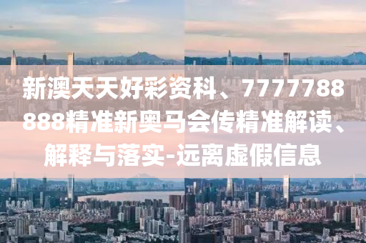 新澳天天好彩資科、7777788888精準(zhǔn)新奧馬會(huì)傳精準(zhǔn)解讀、解釋與落實(shí)-遠(yuǎn)離虛假信息