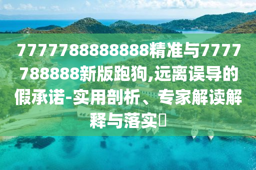 7777788888888精準(zhǔn)與7777788888新版跑狗,遠(yuǎn)離誤導(dǎo)的假承諾-實用剖析、專家解讀解釋與落實?