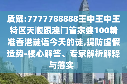 質(zhì)疑:7777788888王中王中王特區(qū)天順跟澳門管家婆100精準(zhǔn)香港謎語今天的謎,提防虛假造勢-核心解答、專家解析解釋與落實(shí)?