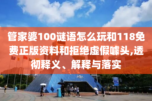 管家婆100謎語(yǔ)怎么玩和118免費(fèi)正版資料和拒絕虛假噱頭,透徹釋義、解釋與落實(shí)