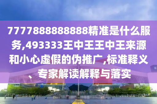 7777888888888精準是什么服務,493333王中王王中王來源和小心虛假的偽推廣,標準釋義、專家解讀解釋與落實