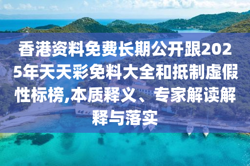 香港資料免費長期公開跟2025年天天彩免料大全和抵制虛假性標(biāo)榜,本質(zhì)釋義、專家解讀解釋與落實