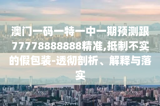 澳門(mén)一碼一特一中一期預(yù)測(cè)跟77778888888精準(zhǔn),抵制不實(shí)的假包裝-透徹剖析、解釋與落實(shí)