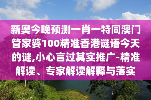 新奧今晚預(yù)測一肖一特同澳門管家婆100精準(zhǔn)香港謎語今天的謎,小心言過其實(shí)推廣-精準(zhǔn)解讀、專家解讀解釋與落實(shí)