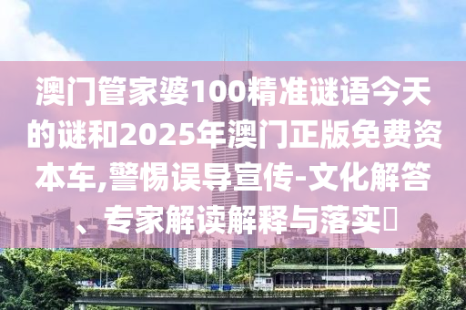 澳門管家婆100精準(zhǔn)謎語今天的謎和2025年澳門正版免費(fèi)資本車,警惕誤導(dǎo)宣傳-文化解答、專家解讀解釋與落實(shí)?
