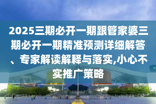 2025三期必開一期跟管家婆三期必開一期精準預(yù)測詳細解答、專家解讀解釋與落實,小心不實推廣策略