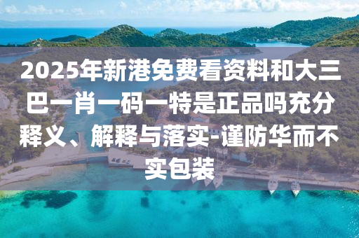2025年新港免費(fèi)看資料和大三巴一肖一碼一特是正品嗎充分釋義、解釋與落實(shí)-謹(jǐn)防華而不實(shí)包裝