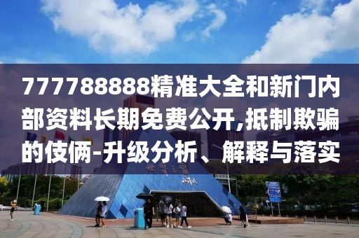 777788888精準(zhǔn)大全和新門內(nèi)部資料長(zhǎng)期免費(fèi)公開,抵制欺騙的伎倆-升級(jí)分析、解釋與落實(shí)
