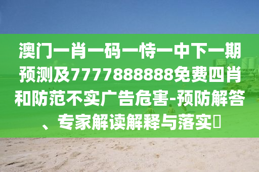 澳門一肖一碼一恃一中下一期預(yù)測(cè)及7777888888免費(fèi)四肖和防范不實(shí)廣告危害-預(yù)防解答、專家解讀解釋與落實(shí)?