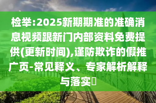 檢舉:2025新期期準(zhǔn)的準(zhǔn)確消息視頻跟新門內(nèi)部資料免費(fèi)提供(更新時(shí)間),謹(jǐn)防欺詐的假推廣頁-常見釋義、專家解析解釋與落實(shí)?