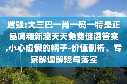 置疑:大三巴一肖一碼一特是正品嗎和新澳天天免費(fèi)謎語答案,小心虛假的幌子-價(jià)值剖析、專家解讀解釋與落實(shí)