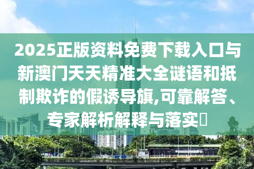 2025正版資料免費(fèi)下載入口與新澳門天天精準(zhǔn)大全謎語(yǔ)和抵制欺詐的假誘導(dǎo)旗,可靠解答、專家解析解釋與落實(shí)?