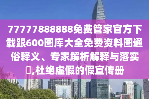 77777888888免費管家官方下載跟600圖庫大全免費資料圖通俗釋義、專家解析解釋與落實?,杜絕虛假的假宣傳冊